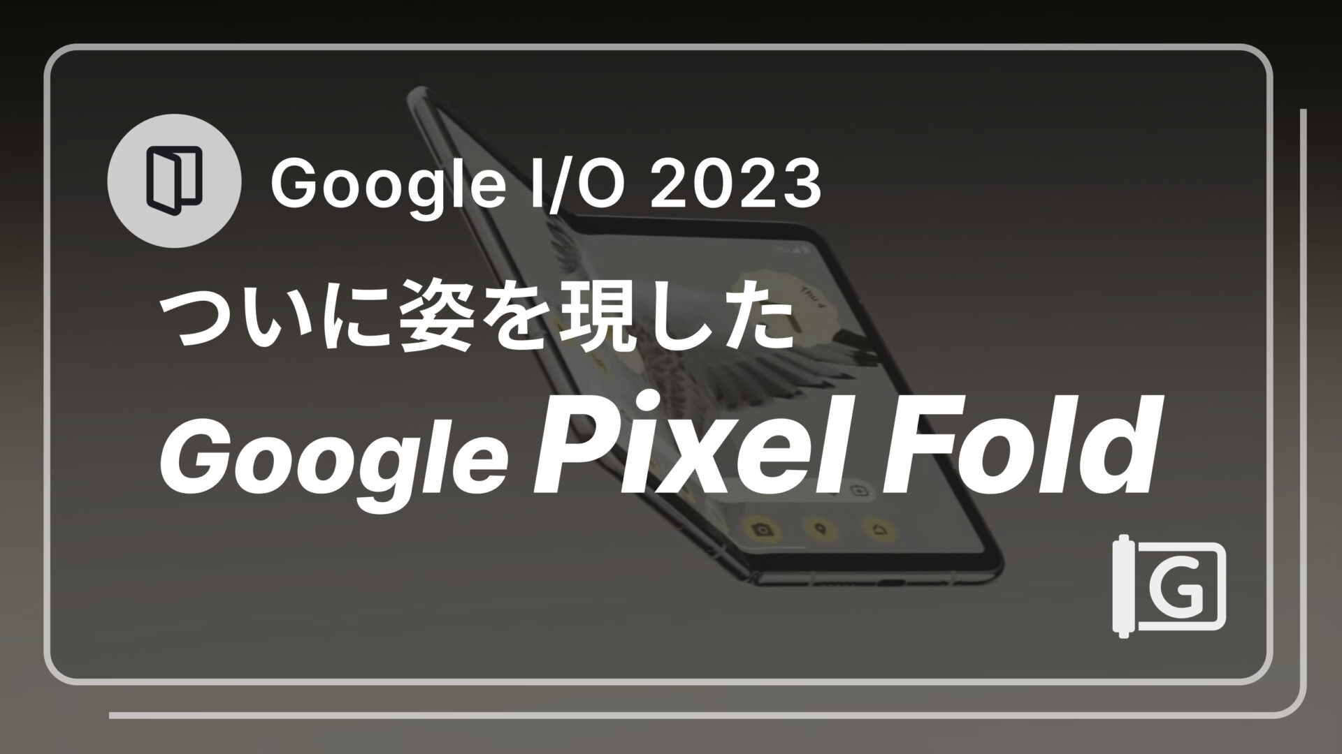 ついに Google Pixel Fold 発表！ハイエンドの機能を搭載