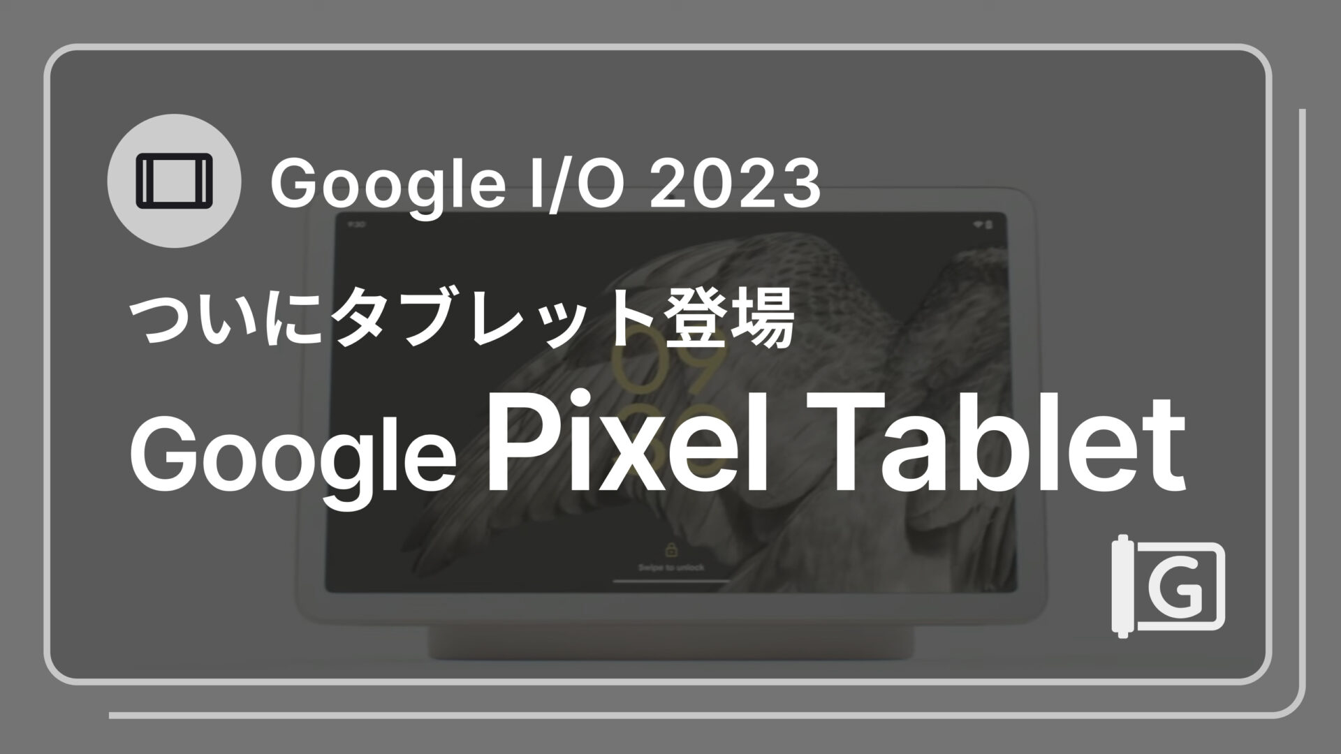 Google 初のタブレット Google Pixel Tablet を発表